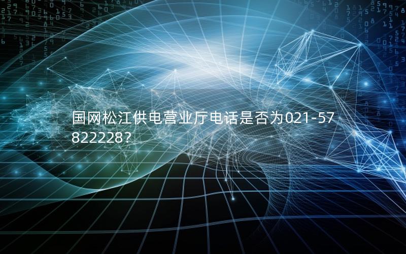 国网松江供电营业厅电话是否为021-57822228？