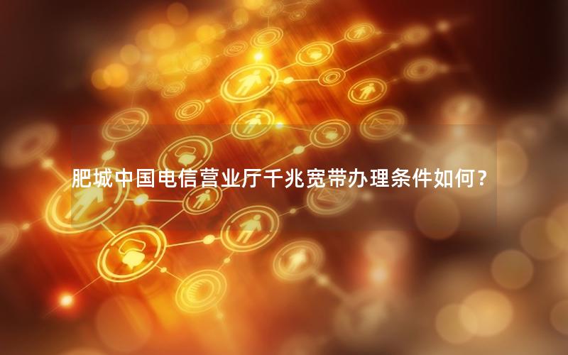 肥城中国电信营业厅千兆宽带办理条件如何？