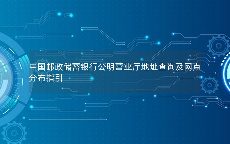 中国邮政储蓄银行公明营业厅地址查询及网点分布指引