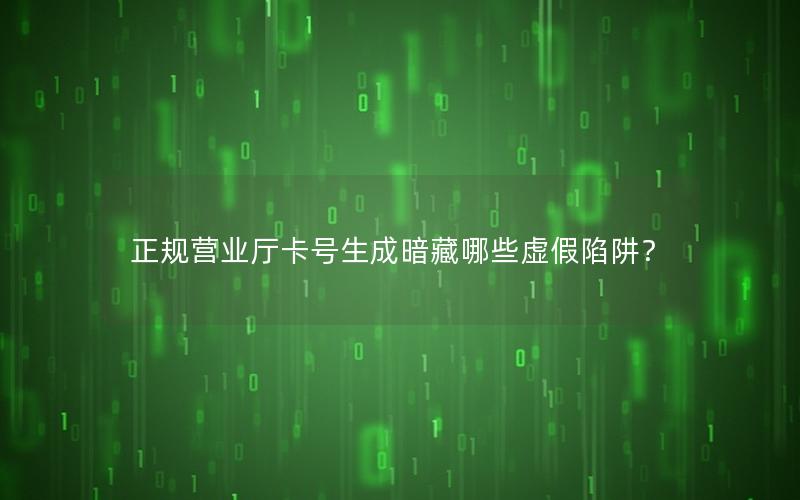 正规营业厅卡号生成暗藏哪些虚假陷阱？