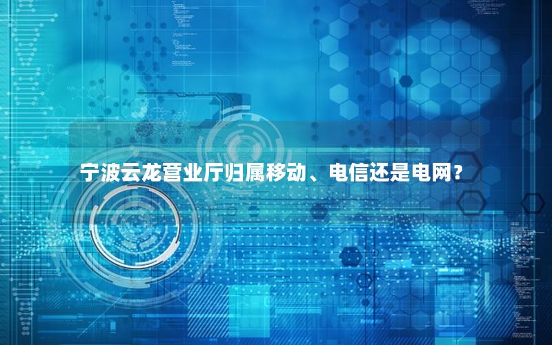 宁波云龙营业厅归属移动、电信还是电网？