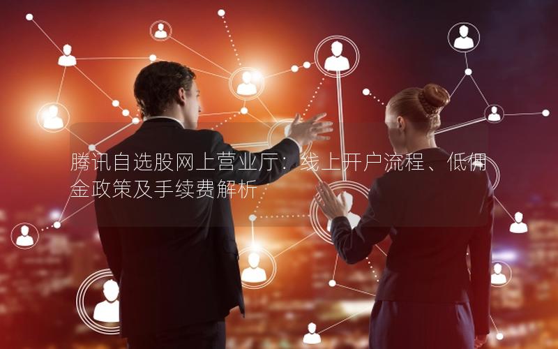 腾讯自选股网上营业厅：线上开户流程、低佣金政策及手续费解析