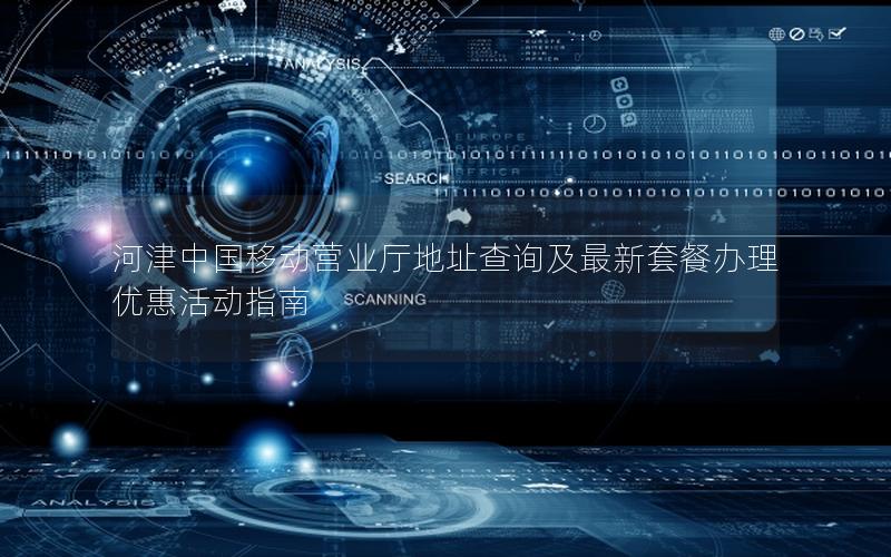 河津中国移动营业厅地址查询及最新套餐办理优惠活动指南