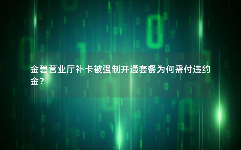 金碧营业厅补卡被强制开通套餐为何需付违约金？