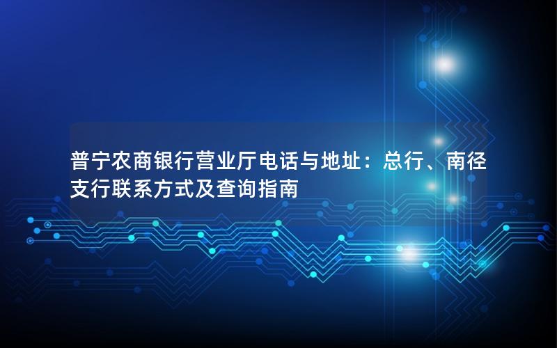 普宁农商银行营业厅电话与地址：总行、南径支行联系方式及查询指南