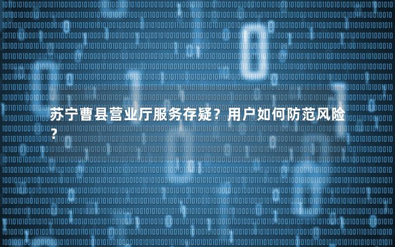 苏宁曹县营业厅服务存疑？用户如何防范风险？