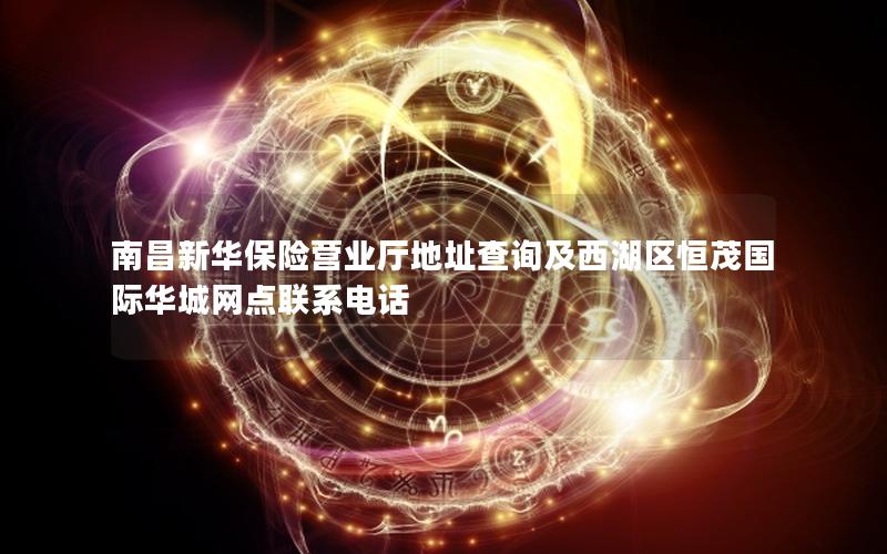 南昌新华保险营业厅地址查询及西湖区恒茂国际华城网点联系电话