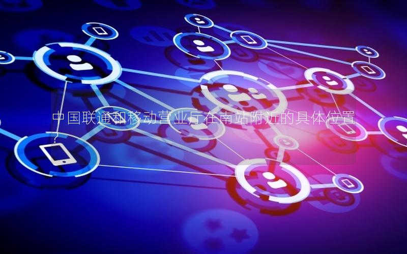 中国联通和移动营业厅在南站附近的具体位置？