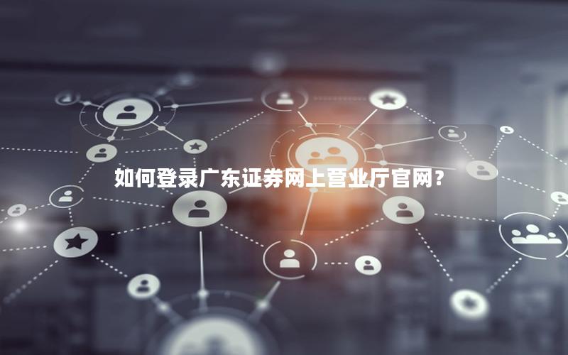 如何登录广东证券网上营业厅官网？