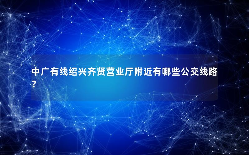 中广有线绍兴齐贤营业厅附近有哪些公交线路？