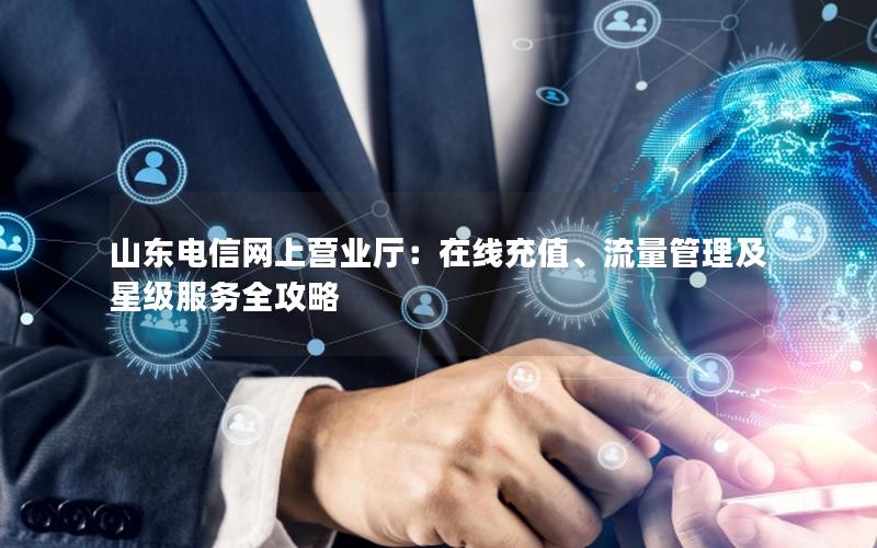 山东电信网上营业厅：在线充值、流量管理及星级服务全攻略