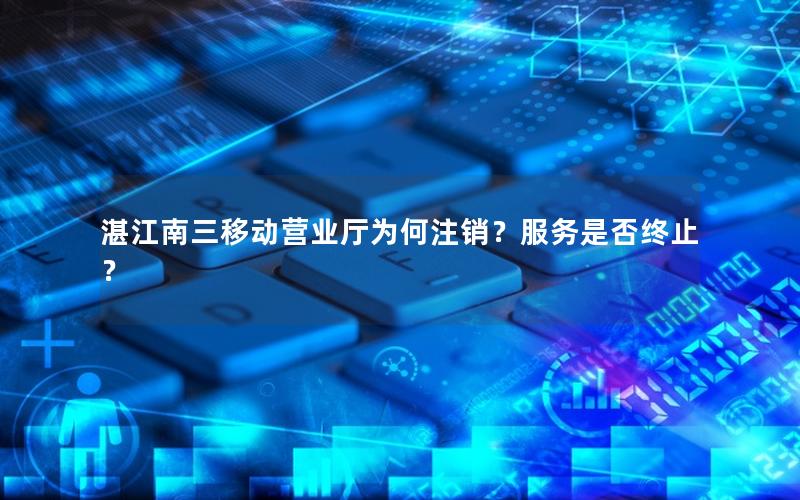 湛江南三移动营业厅为何注销？服务是否终止？