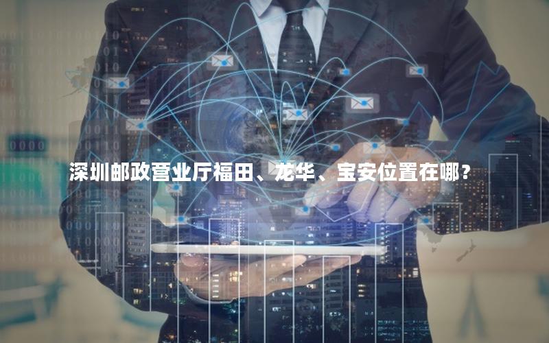深圳邮政营业厅福田、龙华、宝安位置在哪？