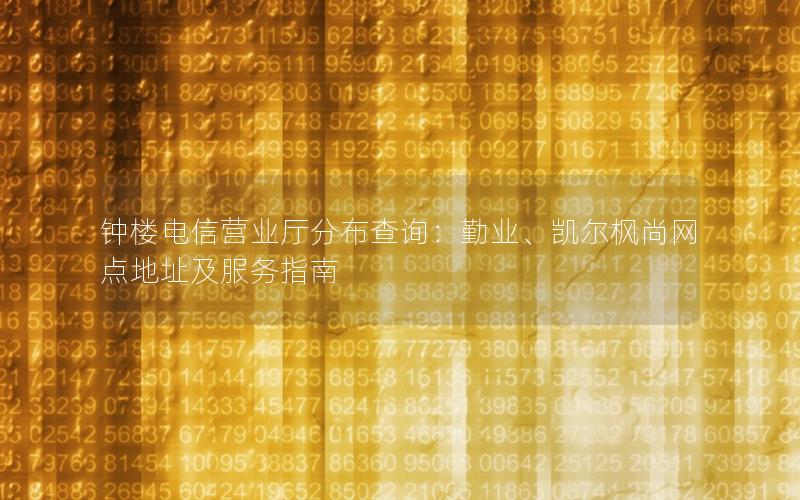 钟楼电信营业厅分布查询：勤业、凯尔枫尚网点地址及服务指南