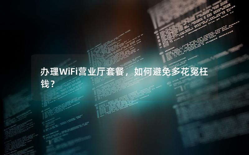 办理WiFi营业厅套餐，如何避免多花冤枉钱？