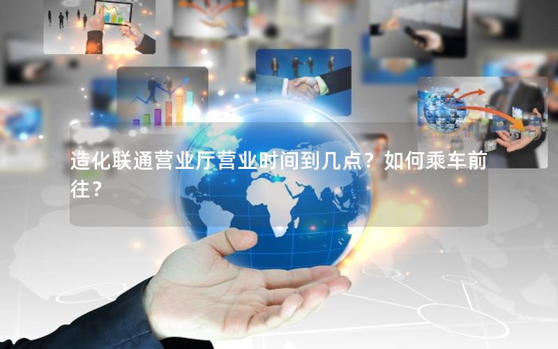 造化联通营业厅营业时间到几点？如何乘车前往？