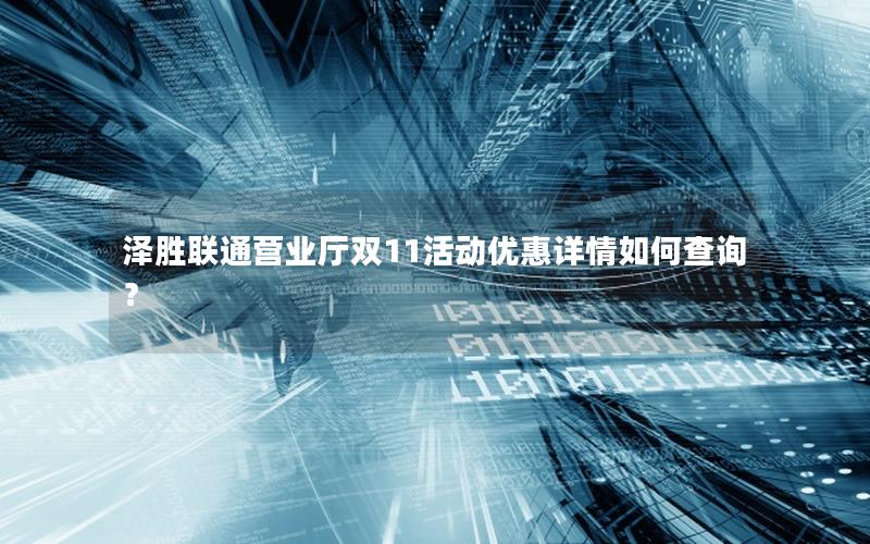 泽胜联通营业厅双11活动优惠详情如何查询？