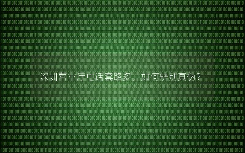 深圳营业厅电话套路多，如何辨别真伪？