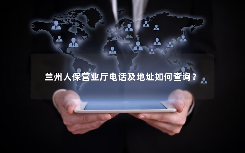 兰州人保营业厅电话及地址如何查询？