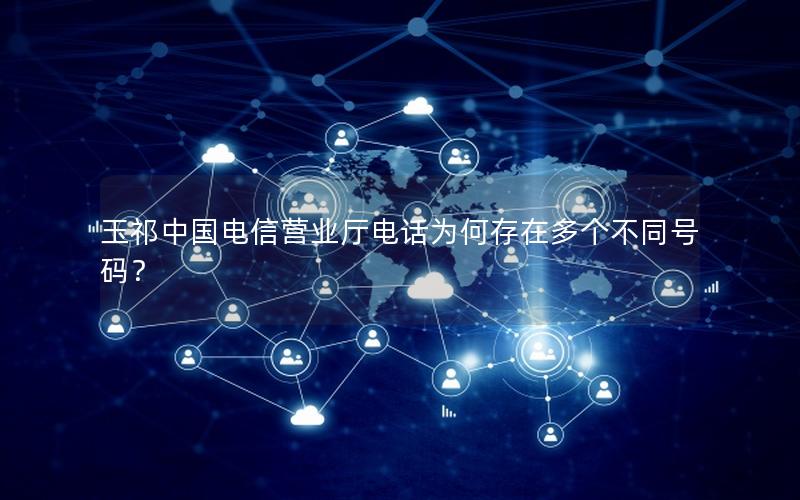 玉祁中国电信营业厅电话为何存在多个不同号码？