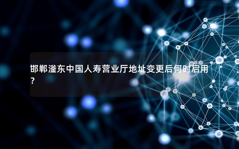 邯郸滏东中国人寿营业厅地址变更后何时启用？