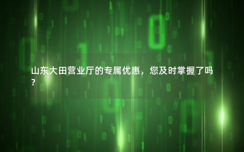 山东大田营业厅的专属优惠，您及时掌握了吗？