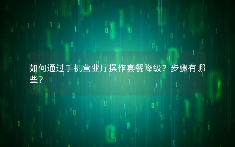 如何通过手机营业厅操作套餐降级？步骤有哪些？