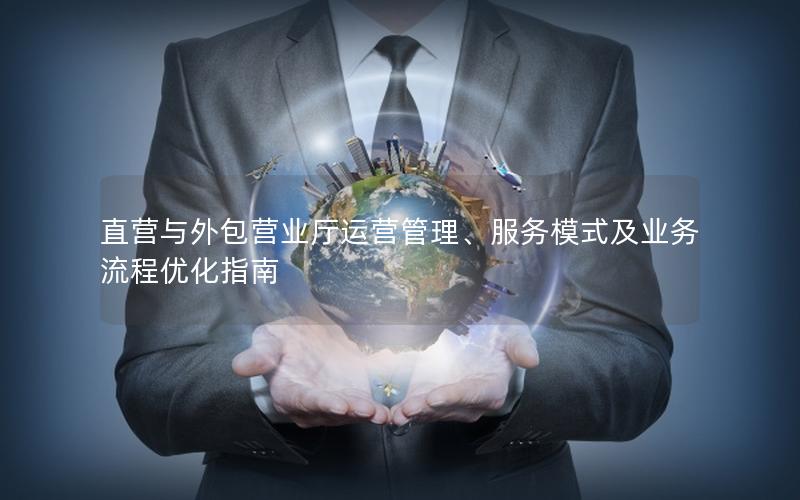 直营与外包营业厅运营管理、服务模式及业务流程优化指南
