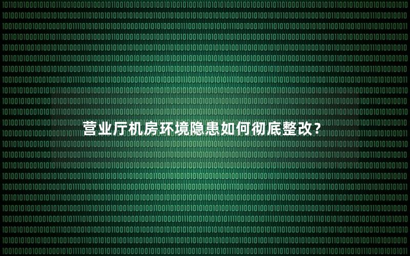 营业厅机房环境隐患如何彻底整改？