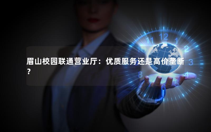 眉山校园联通营业厅：优质服务还是高价垄断？