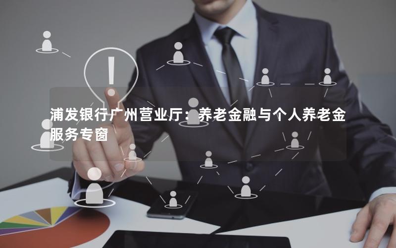 浦发银行广州营业厅：养老金融与个人养老金服务专窗
