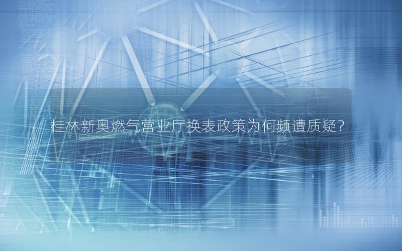桂林新奥燃气营业厅换表政策为何频遭质疑？