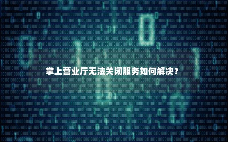 掌上营业厅无法关闭服务如何解决？