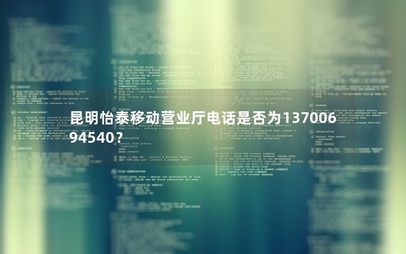 昆明怡泰移动营业厅电话是否为13700694540？