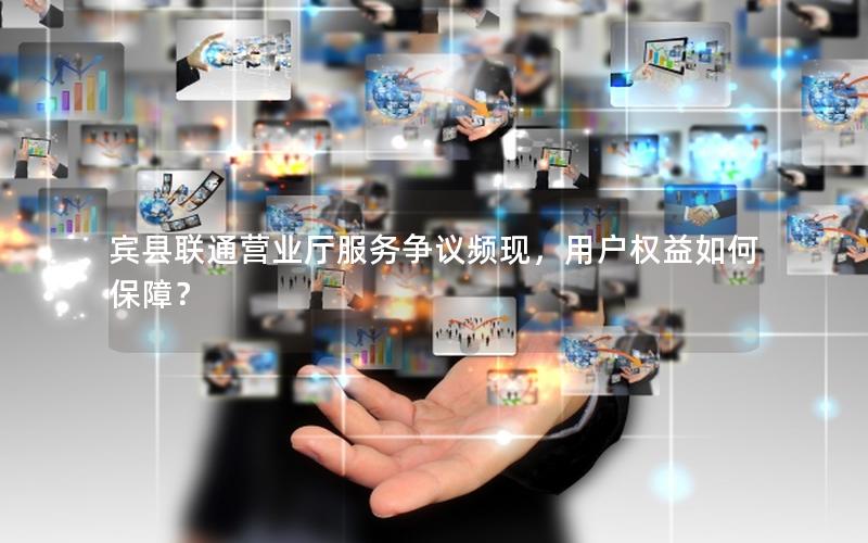 宾县联通营业厅服务争议频现，用户权益如何保障？