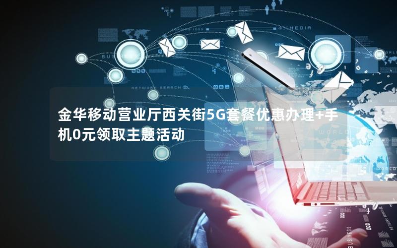 金华移动营业厅西关街5G套餐优惠办理+手机0元领取主题活动