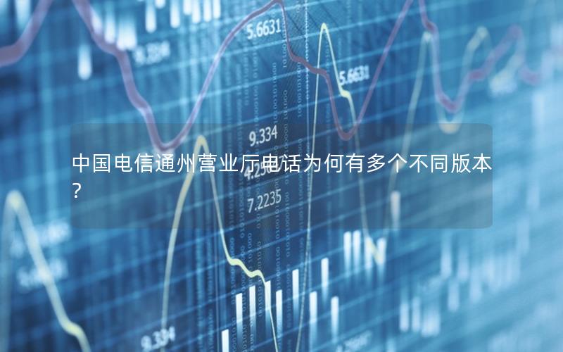 中国电信通州营业厅电话为何有多个不同版本？
