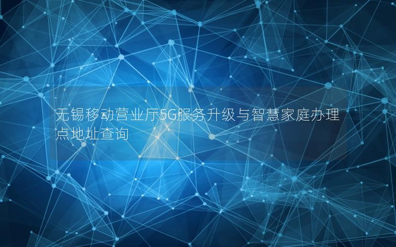 无锡移动营业厅5G服务升级与智慧家庭办理点地址查询
