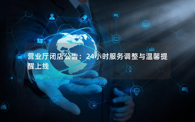 营业厅闭店公告：24小时服务调整与温馨提醒上线
