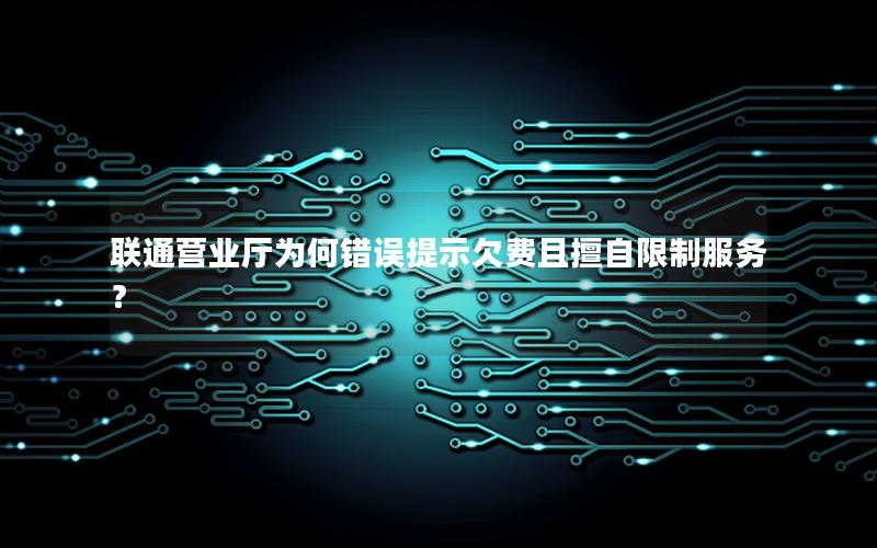 联通营业厅为何错误提示欠费且擅自限制服务？