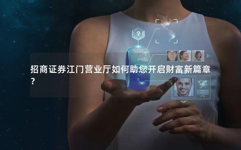 招商证券江门营业厅如何助您开启财富新篇章？