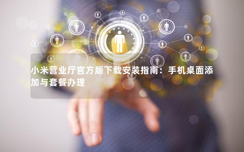 小米营业厅官方版下载安装指南：手机桌面添加与套餐办理