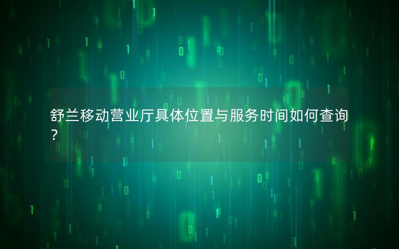 舒兰移动营业厅具体位置与服务时间如何查询？