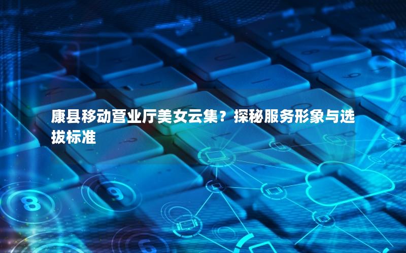 康县移动营业厅美女云集？探秘服务形象与选拔标准