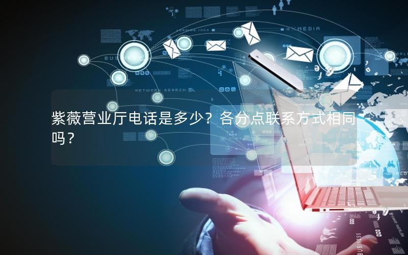 紫薇营业厅电话是多少？各分点联系方式相同吗？