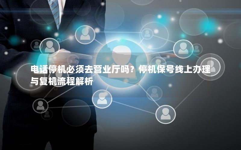 电话停机必须去营业厅吗？停机保号线上办理与复机流程解析
