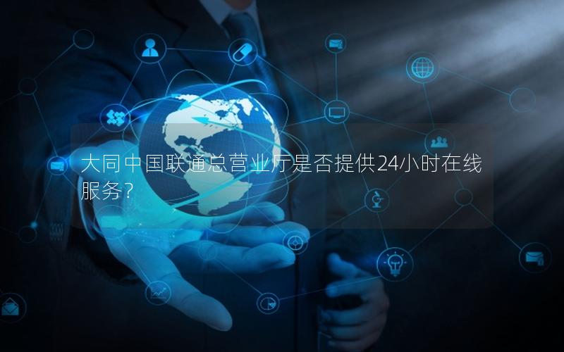 大同中国联通总营业厅是否提供24小时在线服务？
