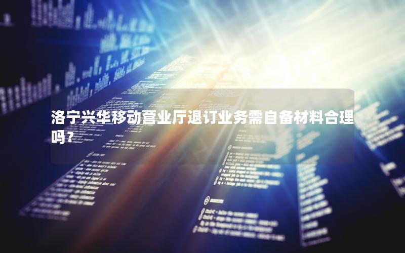 洛宁兴华移动营业厅退订业务需自备材料合理吗？