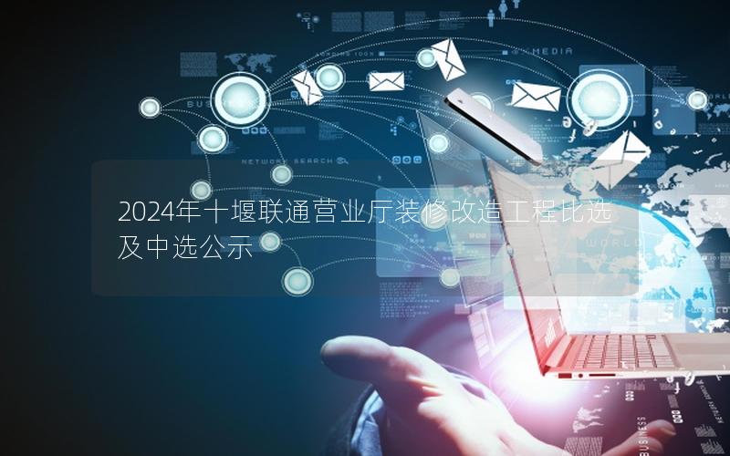 2024年十堰联通营业厅装修改造工程比选及中选公示