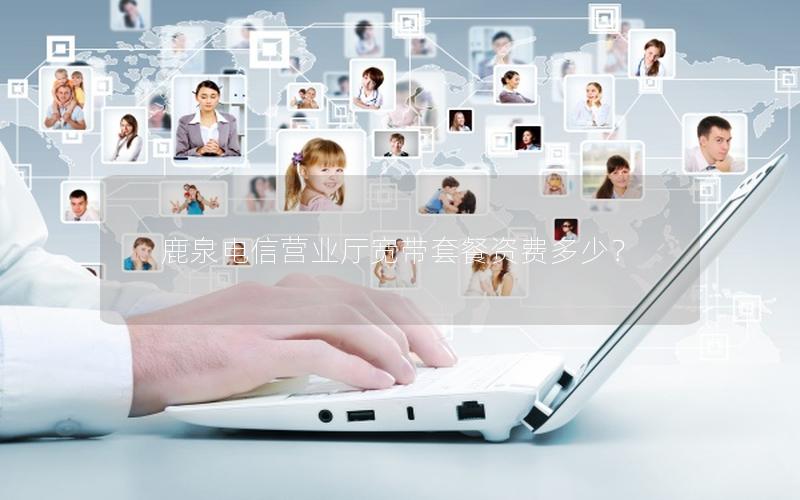 鹿泉电信营业厅宽带套餐资费多少？